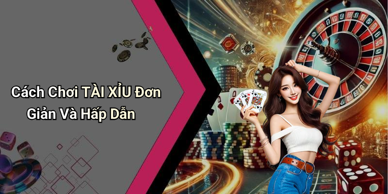 Cách Chơi TÀI XỈU Đơn Giản Và Hấp Dẫn