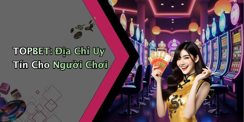 TOPBET: Địa Chỉ Uy Tín Cho Người Chơi
