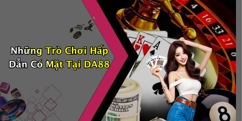Những Trò Chơi Hấp Dẫn Có Mặt Tại DA88