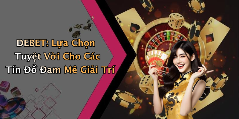 DEBET: Lựa Chọn Tuyệt Vời Cho Các Tín Đồ Đam Mê Giải Trí