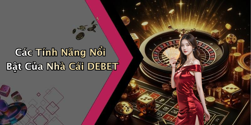 Các Tính Năng Nổi Bật Của Nhà Cái DEBET