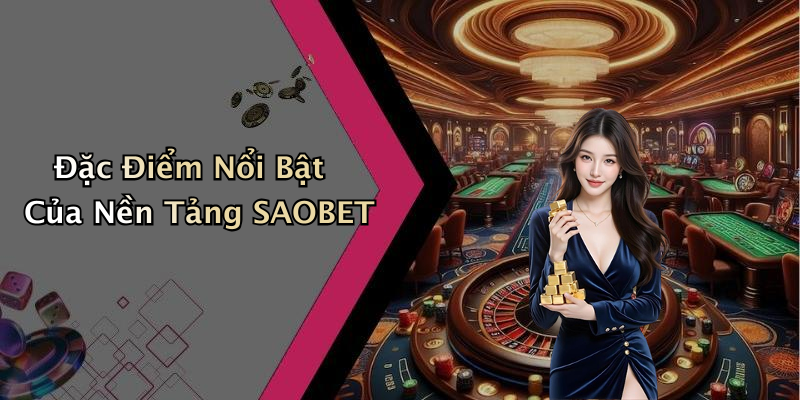 Đặc Điểm Nổi Bật Của Nền Tảng SAOBET
