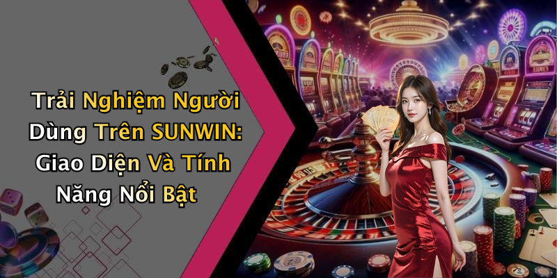Trải Nghiệm Người Dùng Trên SUNWIN: Giao Diện Và Tính Năng Nổi Bật