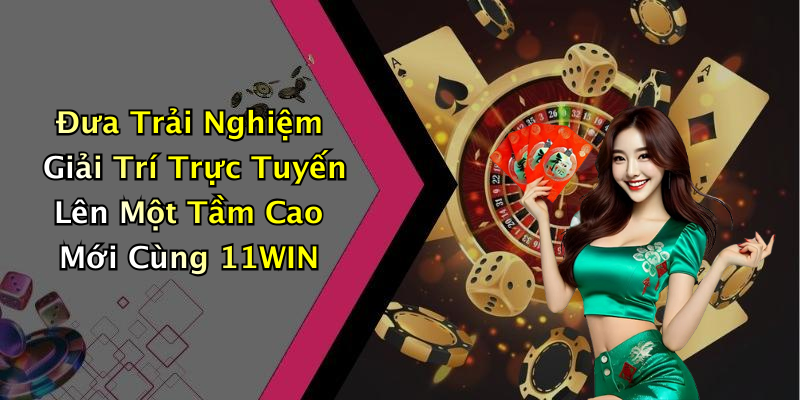 Đưa Trải Nghiệm Giải Trí Trực Tuyến Lên Một Tầm Cao Mới Cùng 11WIN