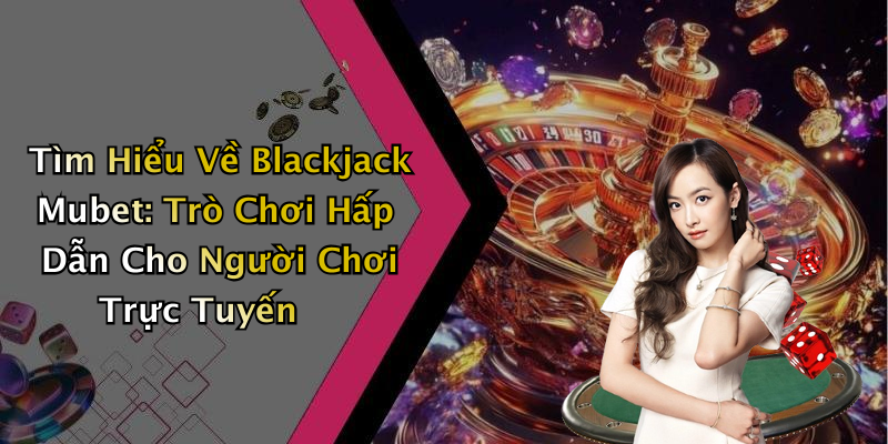 Tìm Hiểu Về Blackjack Mubet: Trò Chơi Hấp Dẫn Cho Người Chơi Trực Tuyến