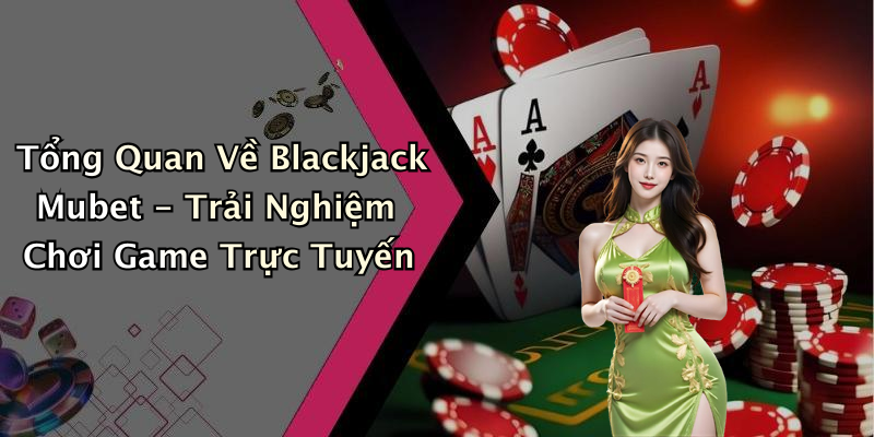 Tổng Quan Về Blackjack Mubet - Trải Nghiệm Chơi Game Trực Tuyến