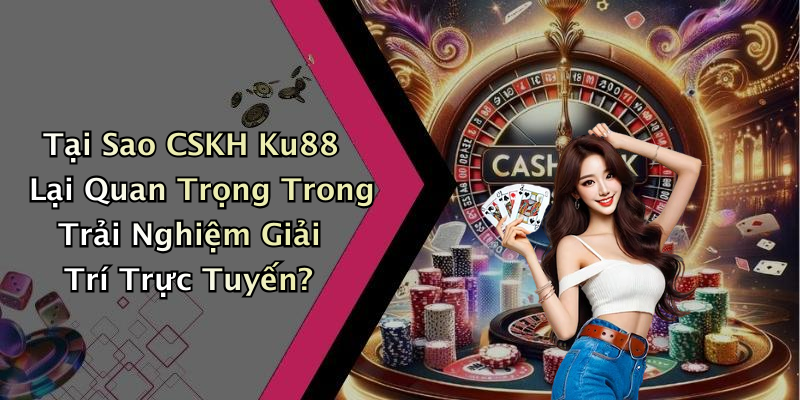 Tại Sao CSKH Ku88 Lại Quan Trọng Trong Trải Nghiệm Giải Trí Trực Tuyến?