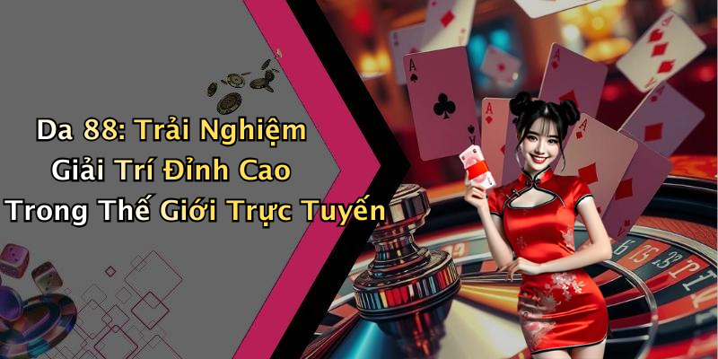 Da 88: Trải Nghiệm Giải Trí Đỉnh Cao Trong Thế Giới Trực Tuyến