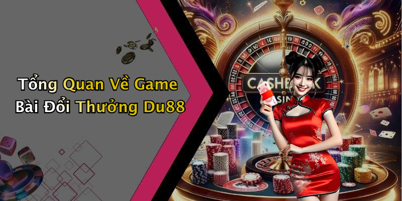 Tổng Quan Về Game Bài Đổi Thưởng Du88