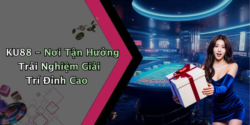 KU88 - Nơi Tận Hưởng Trải Nghiệm Giải Trí Đỉnh Cao