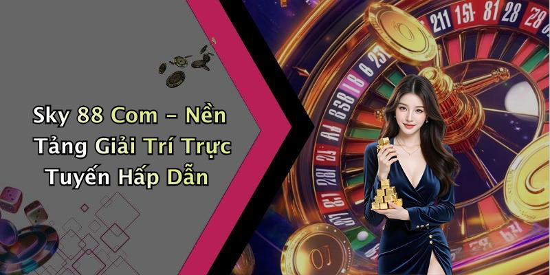 Sky 88 Com - Nền Tảng Giải Trí Trực Tuyến Hấp Dẫn