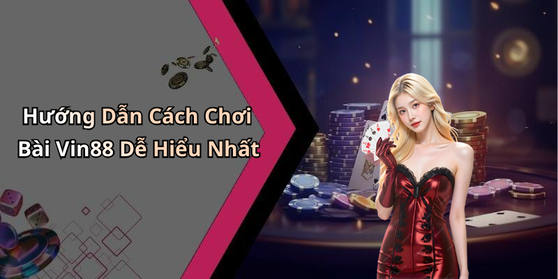 Hướng Dẫn Cách Chơi Bài Vin88 Dễ Hiểu Nhất