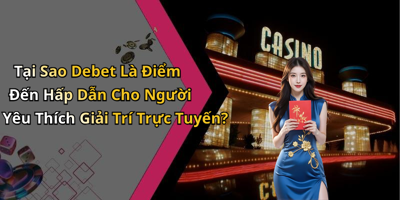Tại Sao Debet Là Điểm Đến Hấp Dẫn Cho Người Yêu Thích Giải Trí Trực Tuyến?