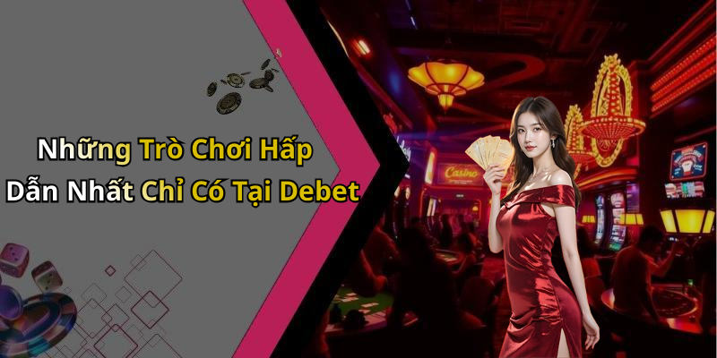 Những Trò Chơi Hấp Dẫn Nhất Chỉ Có Tại Debet