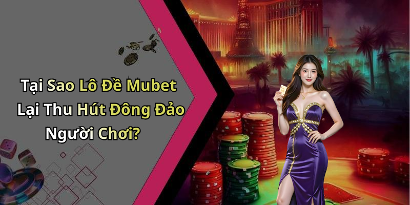 Tại Sao Lô Đề Mubet Lại Thu Hút Đông Đảo Người Chơi?