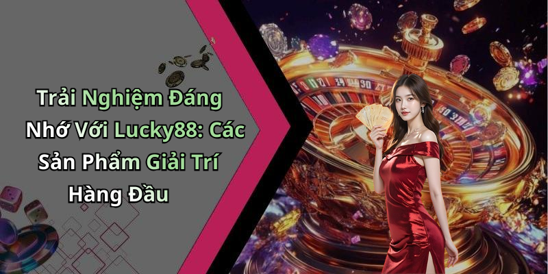 Trải Nghiệm Đáng Nhớ Với Lucky88: Các Sản Phẩm Giải Trí Hàng Đầu
