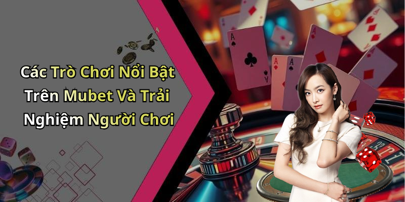 Các Trò Chơi Nổi Bật Trên Mubet Và Trải Nghiệm Người Chơi