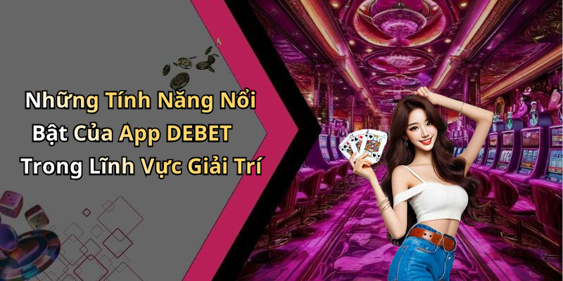 Những Tính Năng Nổi Bật Của App DEBET Trong Lĩnh Vực Giải Trí
