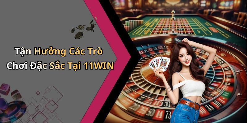 Tận Hưởng Các Trò Chơi Đặc Sắc Tại 11WIN