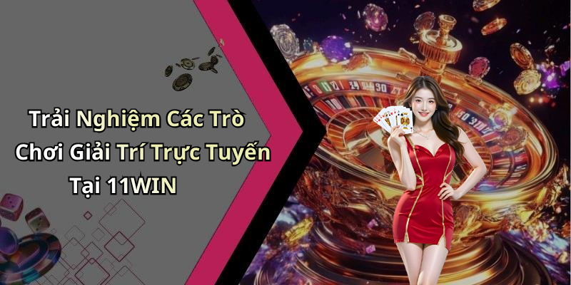 Trải Nghiệm Các Trò Chơi Giải Trí Trực Tuyến Tại 11WIN