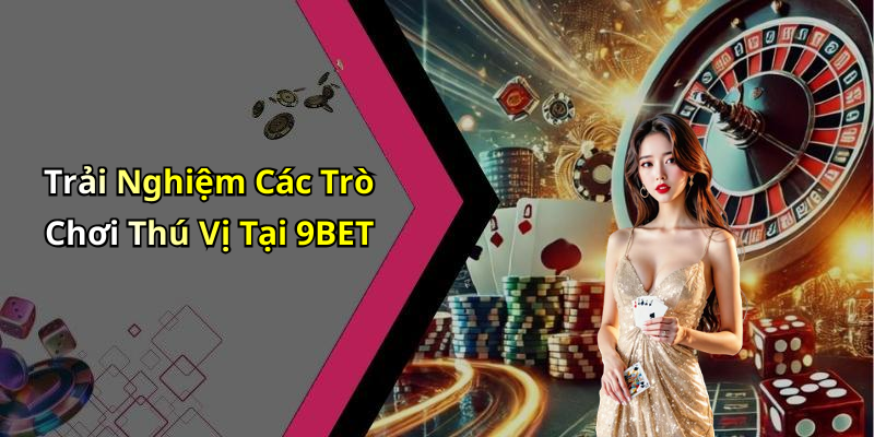 Trải Nghiệm Các Trò Chơi Thú Vị Tại 9BET