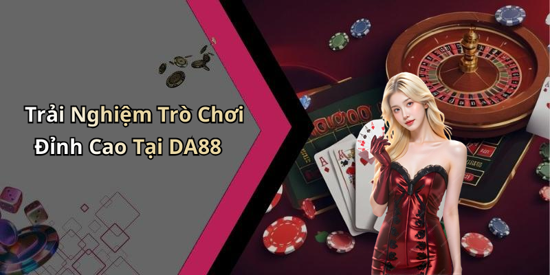 Trải Nghiệm Trò Chơi Đỉnh Cao Tại DA88