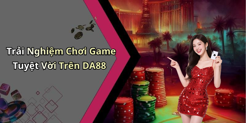 Trải Nghiệm Chơi Game Tuyệt Vời Trên DA88