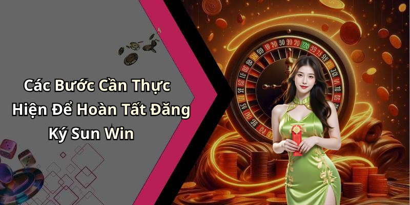 Các Bước Cần Thực Hiện Để Hoàn Tất Đăng Ký Sun Win
