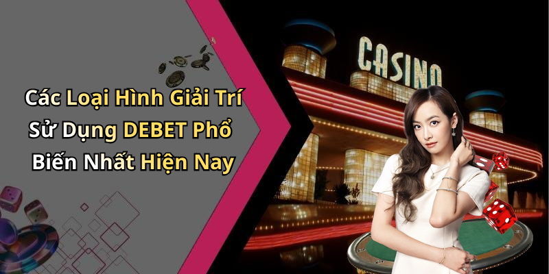 Các Loại Hình Giải Trí Sử Dụng DEBET Phổ Biến Nhất Hiện Nay