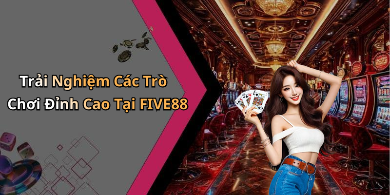 Trải Nghiệm Các Trò Chơi Đỉnh Cao Tại FIVE88