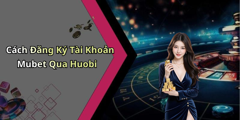 Cách Đăng Ký Tài Khoản Mubet Qua Huobi