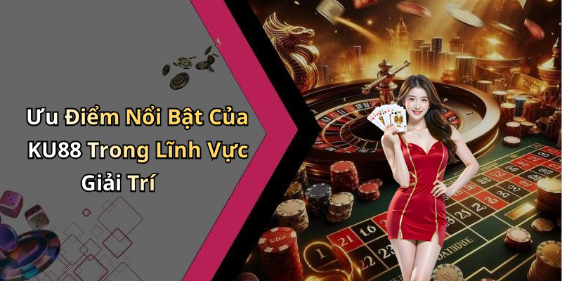 Ưu Điểm Nổi Bật Của KU88 Trong Lĩnh Vực Giải Trí