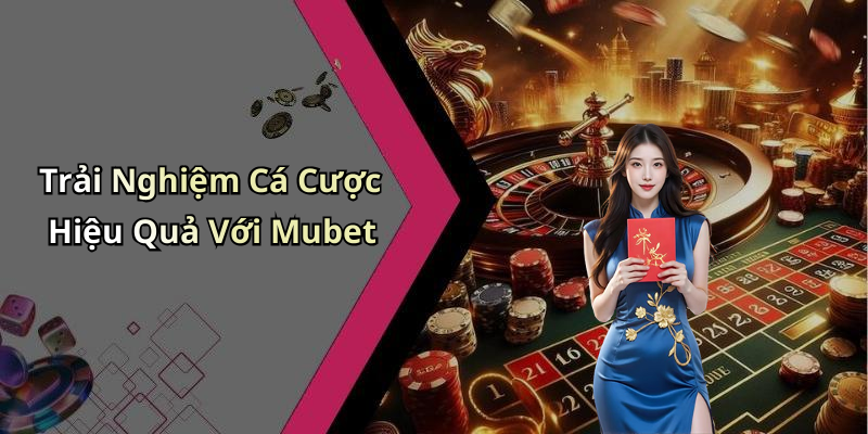 Trải Nghiệm Cá Cược Hiệu Quả Với Mubet