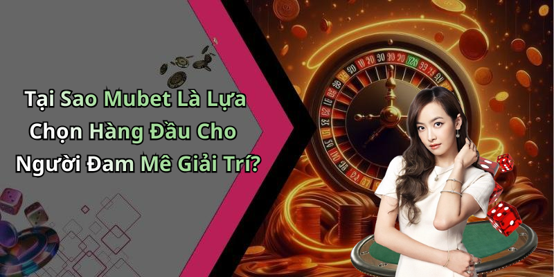 Tại Sao Mubet Là Lựa Chọn Hàng Đầu Cho Người Đam Mê Giải Trí?