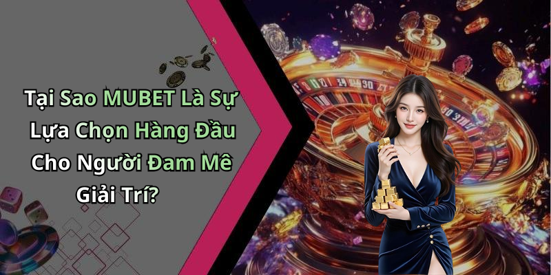 Tại Sao MUBET Là Sự Lựa Chọn Hàng Đầu Cho Người Đam Mê Giải Trí?