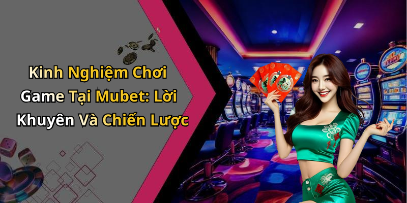 Kinh Nghiệm Chơi Game Tại Mubet: Lời Khuyên Và Chiến Lược
