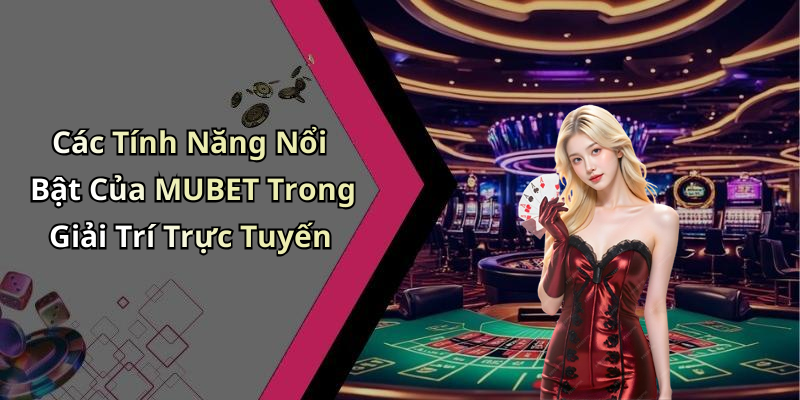 Các Tính Năng Nổi Bật Của MUBET Trong Giải Trí Trực Tuyến
