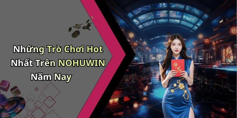 Những Trò Chơi Hot Nhất Trên NOHUWIN Năm Nay