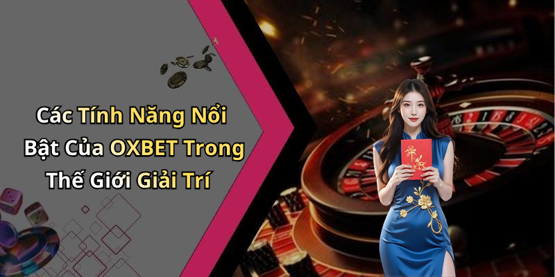 Các Tính Năng Nổi Bật Của OXBET Trong Thế Giới Giải Trí