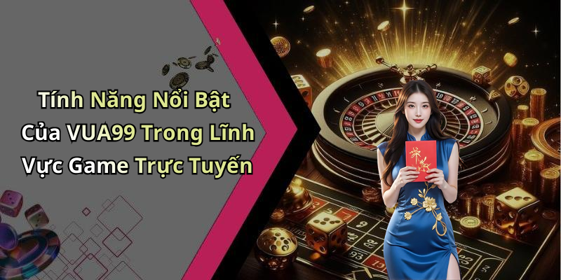 Tính Năng Nổi Bật Của VUA99 Trong Lĩnh Vực Game Trực Tuyến