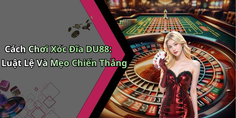 Cách Chơi Xóc Đĩa DU88: Luật Lệ Và Mẹo Chiến Thắng