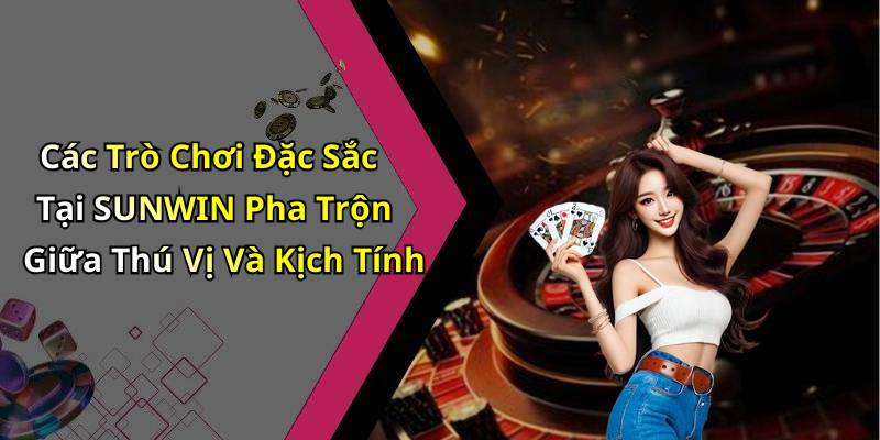 Các Trò Chơi Đặc Sắc Tại SUNWIN Pha Trộn Giữa Thú Vị Và Kịch Tính